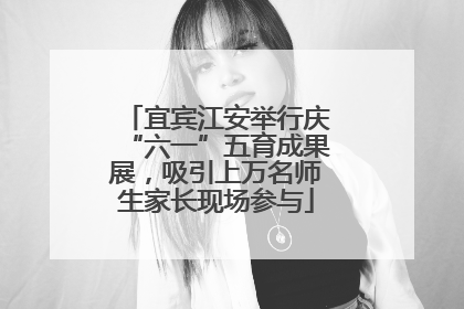 宜宾江安举行庆“六一”五育成果展，吸引上万名师生家长现场参与