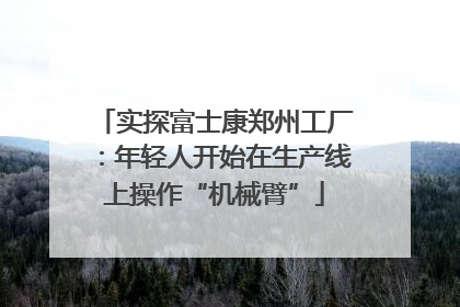 实探富士康郑州工厂：年轻人开始在生产线上操作“机械臂”