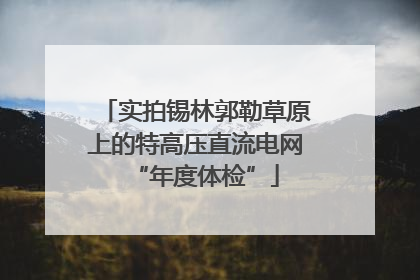 实拍锡林郭勒草原上的特高压直流电网“年度体检”