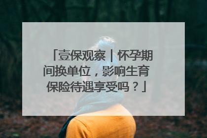 壹保观察｜怀孕期间换单位，影响生育保险待遇享受吗？