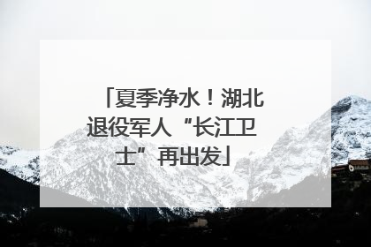 夏季净水！湖北退役军人“长江卫士”再出发