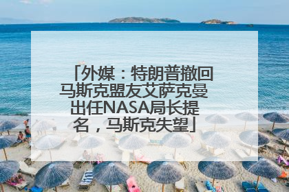 外媒：特朗普撤回马斯克盟友艾萨克曼出任NASA局长提名，马斯克失望