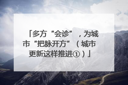 多方“会诊”，为城市“把脉开方”（城市更新这样推进①）