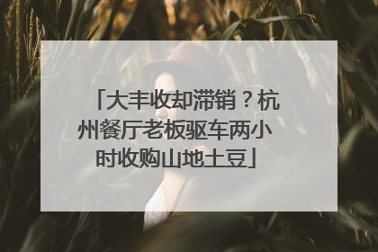 大丰收却滞销？杭州餐厅老板驱车两小时收购山地土豆