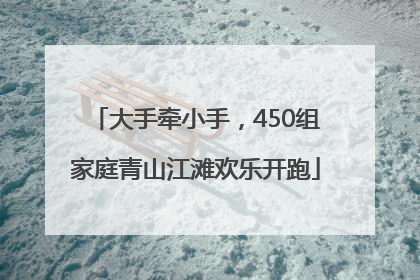 大手牵小手，450组家庭青山江滩欢乐开跑