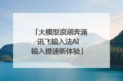 大模型浪潮奔涌 讯飞输入法AI输入提速新体验