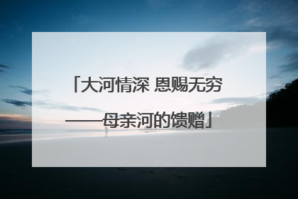 大河情深 恩赐无穷——母亲河的馈赠