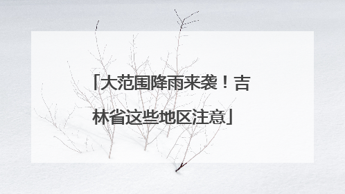大范围降雨来袭！吉林省这些地区注意