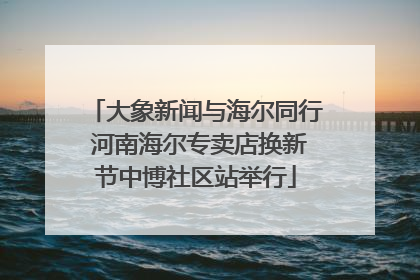 大象新闻与海尔同行 河南海尔专卖店换新节中博社区站举行