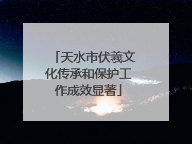 天水市伏羲文化传承和保护工作成效显著