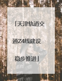天津轨道交通Z4线建设稳步推进