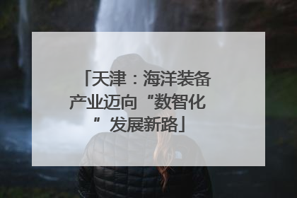 天津：海洋装备产业迈向“数智化”发展新路