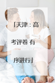天津：高考评卷 有序进行