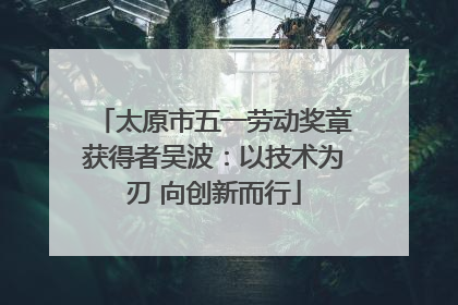 太原市五一劳动奖章获得者吴波：以技术为刃 向创新而行