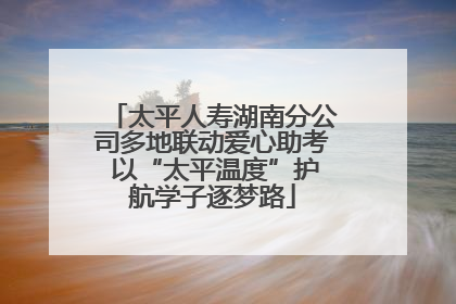 太平人寿湖南分公司多地联动爱心助考 以“太平温度”护航学子逐梦路