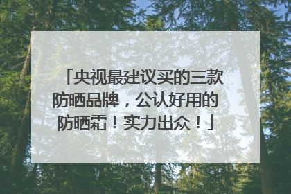 央视最建议买的三款防晒品牌，公认好用的防晒霜！实力出众！