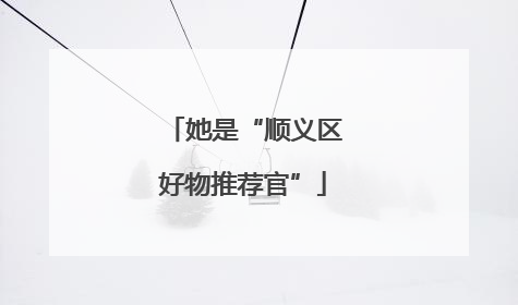 她是“顺义区好物推荐官”