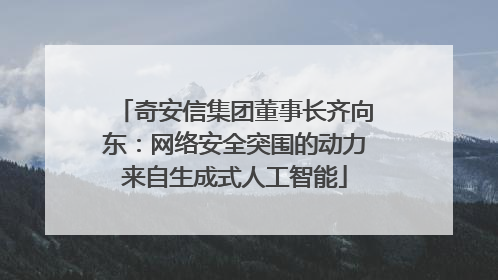 奇安信集团董事长齐向东：网络安全突围的动力来自生成式人工智能