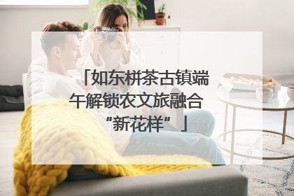 如东栟茶古镇端午解锁农文旅融合“新花样”