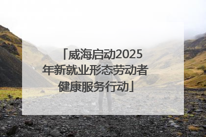 威海启动2025年新就业形态劳动者健康服务行动