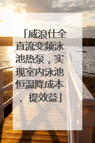 威浪仕全直流变频泳池热泵，实现室内泳池恒温降成本、提效益