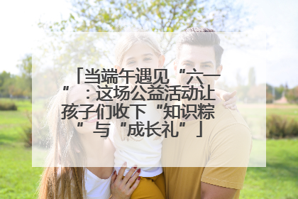 当端午遇见“六一”：这场公益活动让孩子们收下“知识粽”与“成长礼”