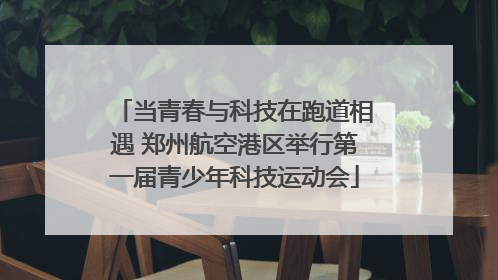 当青春与科技在跑道相遇 郑州航空港区举行第一届青少年科技运动会