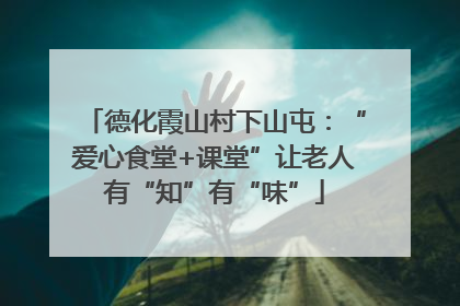 德化霞山村下山屯：“爱心食堂+课堂”让老人有“知”有“味”
