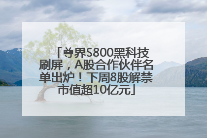 尊界S800黑科技刷屏，A股合作伙伴名单出炉！下周8股解禁市值超10亿元