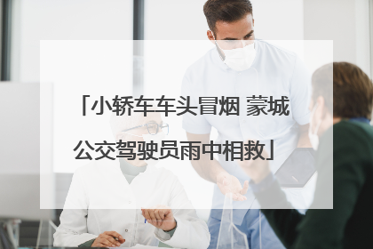 小轿车车头冒烟 蒙城公交驾驶员雨中相救