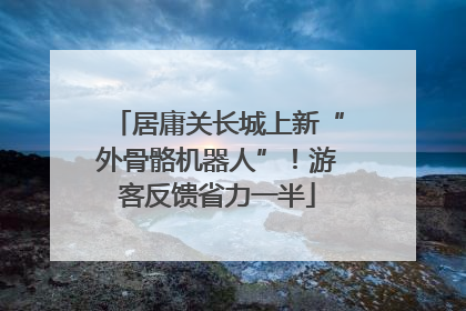 居庸关长城上新“外骨骼机器人”！游客反馈省力一半