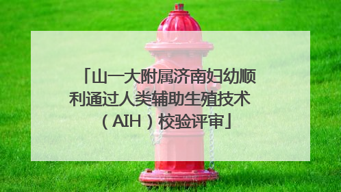 山一大附属济南妇幼顺利通过人类辅助生殖技术（AIH）校验评审