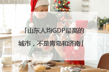 山东人均GDP最高的城市，不是青岛和济南