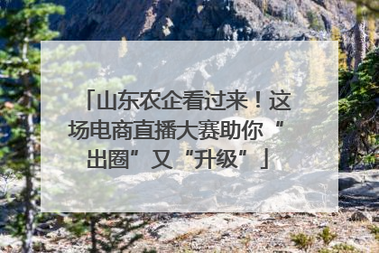 山东农企看过来！这场电商直播大赛助你“出圈”又“升级”