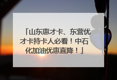 山东惠才卡、东营优才卡持卡人必看！中石化加油优惠直降！