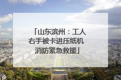 山东滨州：工人右手被卡进压纸机 消防紧急救援