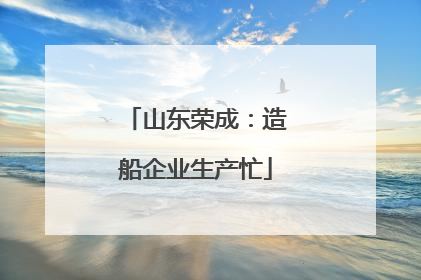 山东荣成：造船企业生产忙