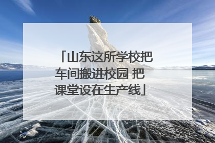山东这所学校把车间搬进校园 把课堂设在生产线