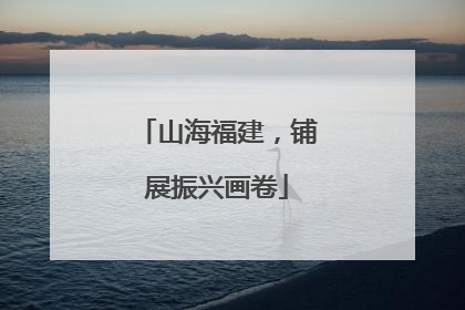 山海福建，铺展振兴画卷
