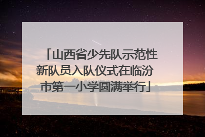 山西省少先队示范性新队员入队仪式在临汾市第一小学圆满举行