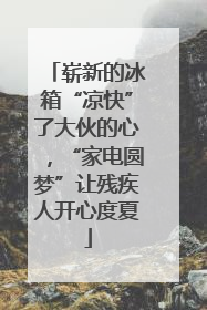 崭新的冰箱“凉快”了大伙的心，“家电圆梦”让残疾人开心度夏