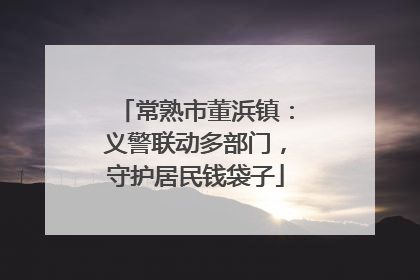 常熟市董浜镇：义警联动多部门，守护居民钱袋子