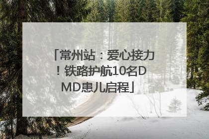 常州站：爱心接力！铁路护航10名DMD患儿启程