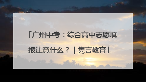 广州中考：综合高中志愿填报注意什么？｜隽言教育