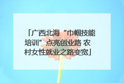 广西北海“巾帼技能培训”点亮创业路 农村女性就业之路变宽