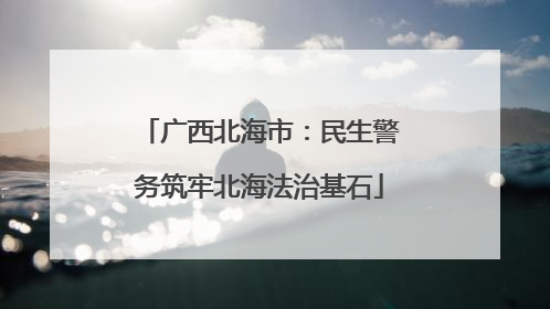 广西北海市：民生警务筑牢北海法治基石