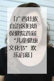 广西壮族自治区妇幼保健院首届“儿童健康文化节”欢乐启幕