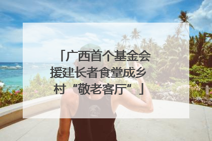 广西首个基金会援建长者食堂成乡村“敬老客厅”