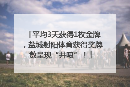 平均3天获得1枚金牌，盐城射阳体育获得奖牌数呈现“井喷”！