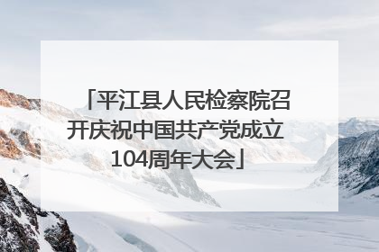 平江县人民检察院召开庆祝中国共产党成立104周年大会